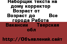 Наборщик текста на дому,корректор › Возраст от ­ 18 › Возраст до ­ 40 - Все города Работа » Вакансии   . Тверская обл.